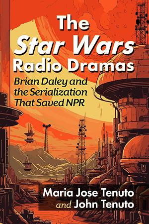 The Star Wars Radio Dramas: Brian Daley and the Serialization That Saved NPR by John Tenuto, Maria Jose Tenuto