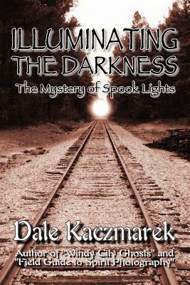 Illuminating the Darkness: The Mystery of Spooklights by Dale D. Kaczmarek