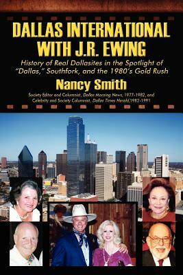 Dallas International with J.R. Ewing: History of Real Dallasites in the Spotlight of "Dallas," Southfork and the 1980's Gold Rush by Nancy Smith