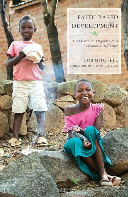 Faith-Based Development: How Christian Organizations Can Make a Difference by Bob Mitchell