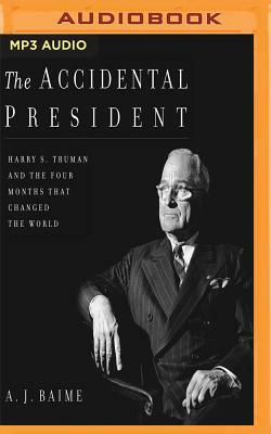 The Accidental President: Harry S. Truman and the Four Months That Changed the World by A.J. Baime