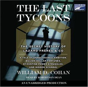 The Last Tycoons The Secret History Of Lazard Freres & Co. by Robertson Dean, William D. Cohan