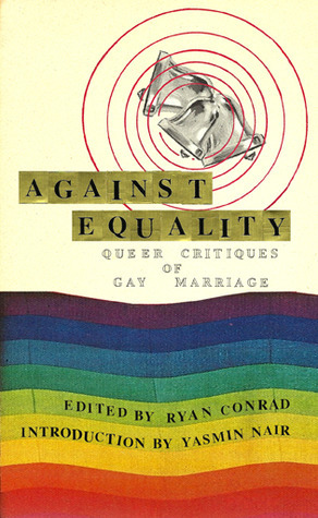 Against Equality: Queer Critiques of Gay Marriage by Deeg, Eric A. Stanley, Martha Jane Kaufman, Katie Miles, John D'Emilio, Mattilda Bernstein Sycamore, Dean Spade, Kate Raphael, Kate Bornstein, Yasmin Nair, Craig Willse, Ryan Conrad, Kenyon Farrow