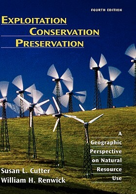 Exploitation Conservation Preservation: A Geographic Perspective on Natural Resource Use by William H. Renwick, Susan L. Cutter