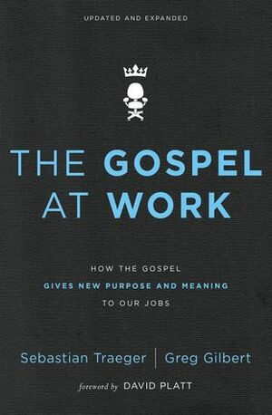 The Gospel at Work: How the Gospel Gives New Purpose and Meaning to Our Jobs by Greg D. Gilbert, Sebastian Traeger, David Platt