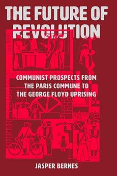 The Future of Revolution: Communist Prospects from the Paris Commune to the George Floyd Uprising by Jasper Bernes