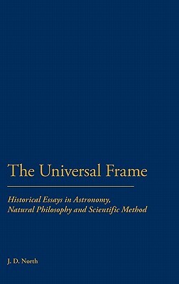 The Universal Frame: Historical Essays in Astronomy, Natural Philosophy and Scientific Method by John David North, J. D. North