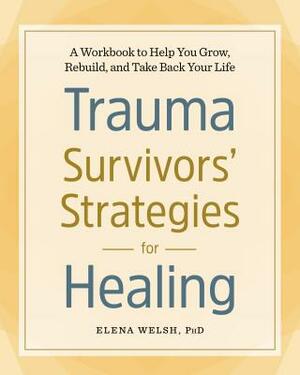 Trauma Survivors' Strategies for Healing: A Workbook to Help You Grow, Rebuild, and Take Back Your Life by Elena Welsh