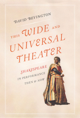 This Wide and Universal Theater: Shakespeare in Performance, Then and Now by David Bevington