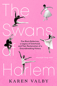 The Swans of Harlem (Adapted for Young Adults): Five Black Ballerinas, a Legacy of Sisterhood, and Their Reclamation of a Groundbreaking History by Karen Valby