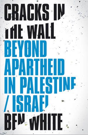 Cracks in the Wall: Beyond Apartheid in Palestine/Israel by Ben White