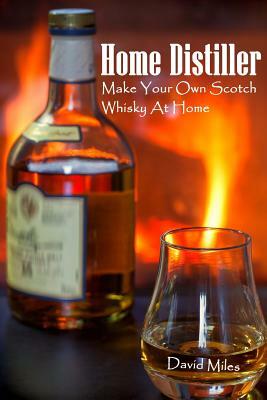 Home Distiller: Make Your Own Scotch Whisky At Home: (Home Distilling, DIY Bartender) by David Miles