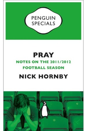 Pray: Notes on the 2011/2012 Football Season by Nick Hornby