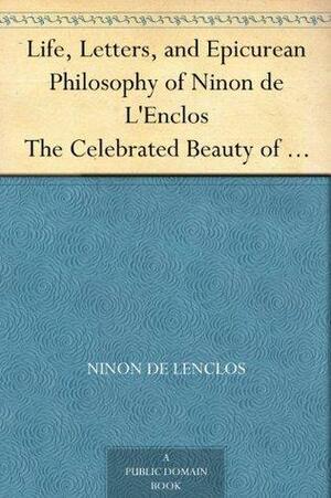 Life, Letters, and Epicurean Philosophy of Ninon de L'Enclos The Celebrated Beauty of the Seventeenth Century by Ninon de l'Enclos
