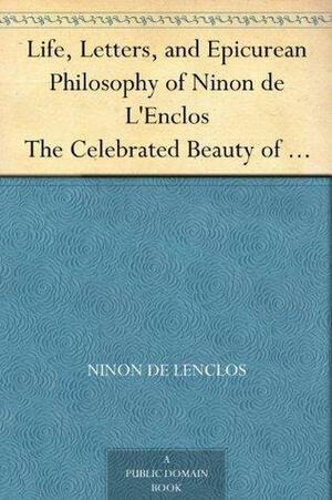 Life, Letters, and Epicurean Philosophy of Ninon de L'Enclos The Celebrated Beauty of the Seventeenth Century by Ninon De L'Enclos