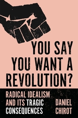 You Say You Want a Revolution?: Radical Idealism and Its Tragic Consequences by Daniel Chirot