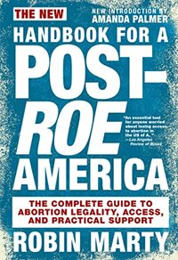 The New Handbook for a Post-Roe America: The Complete Guide to Abortion Legality, Access, and Practical Support by Robin Marty