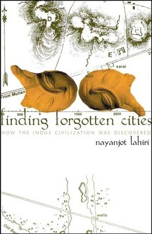 Finding Forgotten Cities: How the Indus Civilization was Discovered by Nayanjot Lahiri