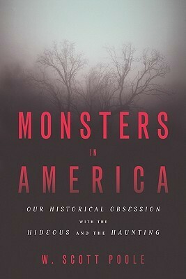 Monsters in America: Our Historical Obsession with the Hideous and the Haunting by W. Scott Poole