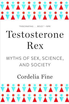 Testosterone Rex: Myths of Sex, Science, and Society by Cordelia Fine