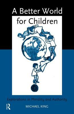 A Better World for Children?: Explorations in Morality and Authority by Michael King