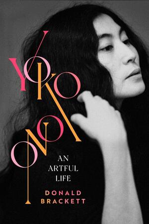 Yoko Ono: An Artful Life by Donald Brackett