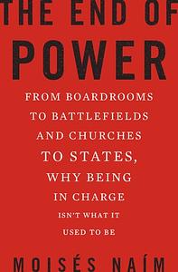 The End of Power: From Boardrooms to Battlefields and Churches to States, Why Being In Charge Isn't What It Used to Be by Moisés Naím