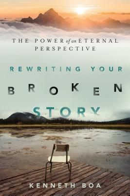 Rewriting Your Broken Story: The Power of an Eternal Perspective by Kenneth Boa