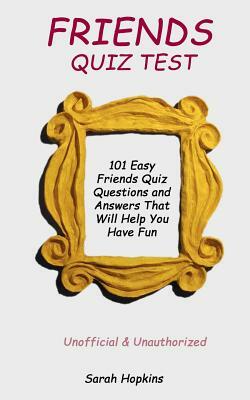 Friends Quiz Test: 101 Easy Friends Quiz Questions and Answers That Will Help You Have Fun by Sarah Hopkins