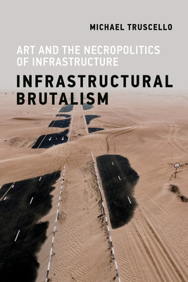 Infrastructural Brutalism: Art and the Necropolitics of Infrastructure by Michael Truscello