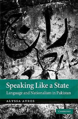 Speaking Like a State: Language and Nationalism in Pakistan by Alyssa Ayres