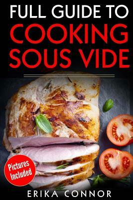 Full Guide to Cooking Sous Vide Recipes: op Techniques of Low-Temperature Cooking Processes by Erika Connor