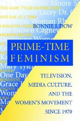 Prime-Time Feminism: Television, Media Culture, and the Women's Movement Since 1970 by Bonnie J. Dow