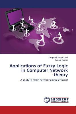Applications of Fuzzy Logic in Computer Network Theory by Kumar Manoj, Saini Gurpreet Singh