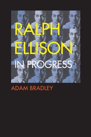 Ralph Ellison in Progress: From Invisible Man to Three Days Before the Shooting . . . by Adam Bradley