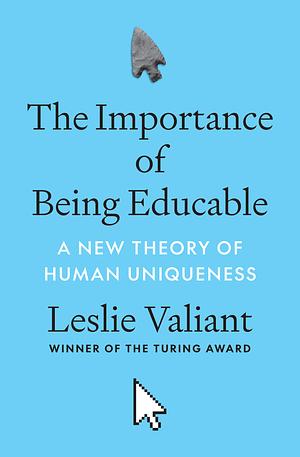 The Importance of Being Educable: A New Theory of Human Uniqueness by Leslie Valiant