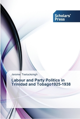 Labour and Party Politics in Trinidad and Tobago1925-1938 by Jerome Teelucksingh