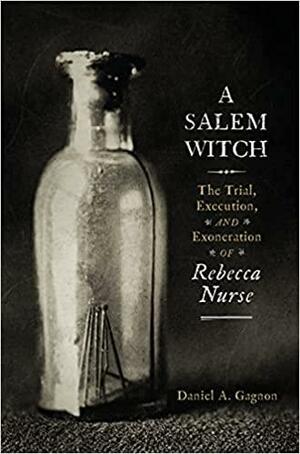 A Salem Witch: The Trial, Execution, and Exoneration of Rebecca Nurse by Daniel A. Gagnon