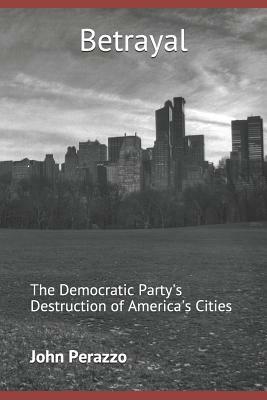 Betrayal: The Democratic Party's Destruction of America's Cities by John Perazzo