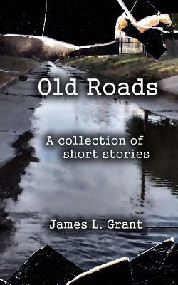 Old Roads: A Collection of Short Stories by James L. Grant by James L. Grant