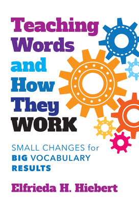 Teaching Words and How They Work: Small Changes for Big Vocabulary Results by Elfrieda H. Hiebert