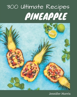 300 Ultimate Pineapple Recipes: Everything You Need in One Pineapple Cookbook! by Jennifer Morris