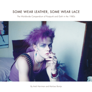 Some Wear Leather, Some Wear Lace: The Worldwide Compendium of Postpunk and Goth in the 1980s by Andrea Harriman, Marloes Bontje