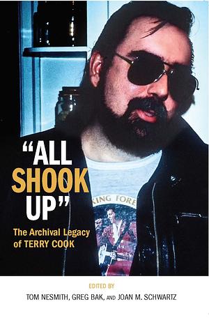 All Shook Up: The Archival Legacy of Terry Cook by Tom Nesmith, Terry Cook, Joan M. Schwartz, Greg Bak