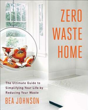 Zero Waste Home: The Ultimate Guide to Simplifying Your Life by Reducing Your Waste by Bea Johnson