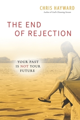 The End of Rejection: Your Past Is Not Your Future by Chris Hayward