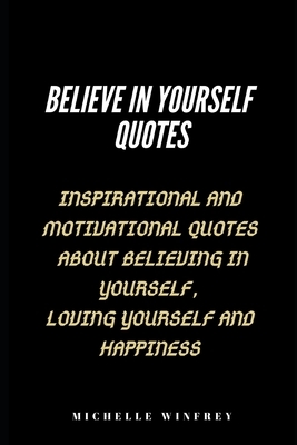 Believe in Yourself Quotes: Inspirational And Motivational Quotes About believing in yourself, Loving Yourself And Happiness by Michelle Winfrey