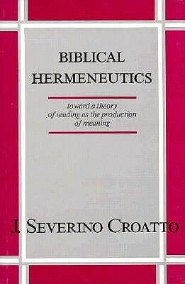 Biblical Hermeneutics: Toward a Theory of Reading as the Production of Meaning by J. Severino Croatto