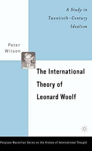 The International Theory of Leonard Woolf: A Study in Twentieth-Century Idealism by Peter Wilson