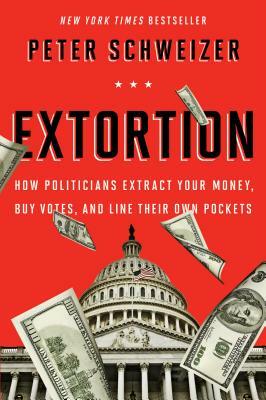 Extortion: How Politicians Extract Your Money, Buy Votes, and Line Their Own Pockets by Peter Schweizer